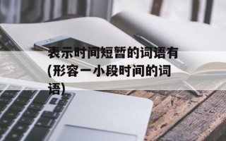 表示时间短暂的词语有(形容一小段时间的词语)