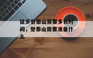 徒步登泰山需要多长时间，登泰山需要准备什么