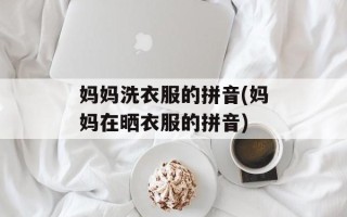 妈妈洗衣服的拼音(妈妈在晒衣服的拼音)