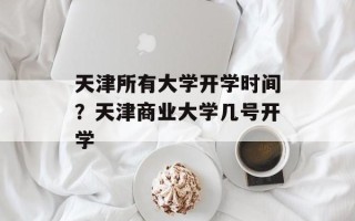 天津所有大学开学时间？天津商业大学几号开学