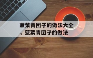 菠菜青团子的做法大全，菠菜青团子的做法