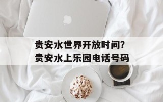 贵安水世界开放时间？贵安水上乐园电话号码