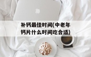 补钙最佳时间(中老年钙片什么时间吃合适)