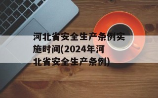 河北省安全生产条例实施时间(2024年河北省安全生产条例)