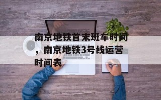 南京地铁首末班车时间，南京地铁3号线运营时间表