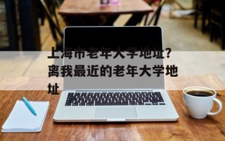 上海市老年大学地址？离我最近的老年大学地址
