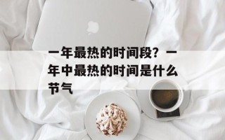 一年最热的时间段？一年中最热的时间是什么节气
