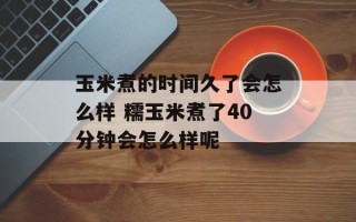 玉米煮的时间久了会怎么样 糯玉米煮了40分钟会怎么样呢
