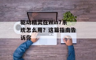 驱动精灵在Win7系统怎么用？这篇指南告诉你