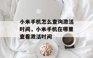 小米手机怎么查询激活时间，小米手机在哪里查看激活时间