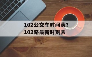 102公交车时间表？102路最新时刻表