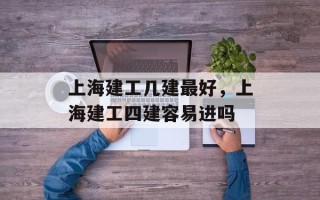上海建工几建最好，上海建工四建容易进吗
