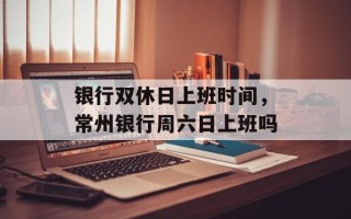 银行双休日上班时间，常州银行周六日上班吗