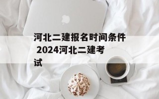 河北二建报名时间条件 2024河北二建考试