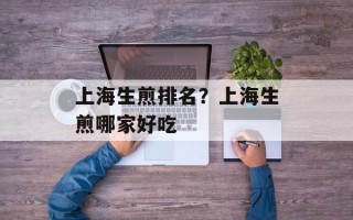 上海生煎排名？上海生煎哪家好吃