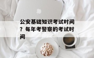 公安基础知识考试时间？每年考警察的考试时间