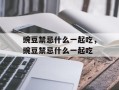 豌豆禁忌什么一起吃，豌豆禁忌什么一起吃