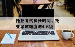 托业考试多长时间，托业考试难度与4 6级