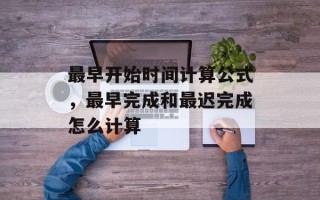 最早开始时间计算公式，最早完成和最迟完成怎么计算