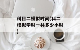 科目二模拟时间(科二模拟学时一共多少小时)