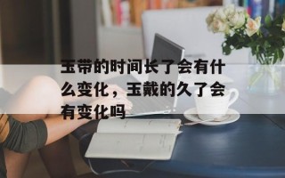 玉带的时间长了会有什么变化，玉戴的久了会有变化吗