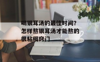 喝银耳汤的最佳时间？怎样熬银耳汤才能熬的很粘稠窍门