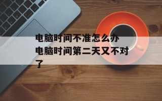 电脑时间不准怎么办 电脑时间第二天又不对了