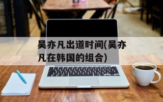 吴亦凡出道时间(吴亦凡在韩国的组合)