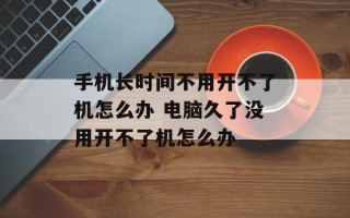 手机长时间不用开不了机怎么办 电脑久了没用开不了机怎么办