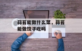 蒜苔能做什么菜，蒜苔能做饺子吃吗