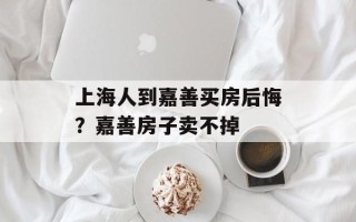 上海人到嘉善买房后悔？嘉善房子卖不掉