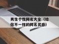 男生个性网名大全（给你不一样的网名灵感）