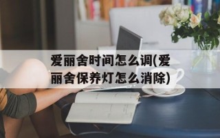 爱丽舍时间怎么调(爱丽舍保养灯怎么消除)