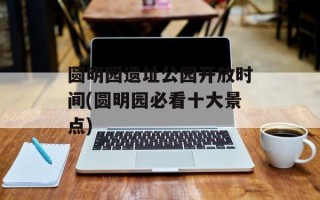 圆明园遗址公园开放时间(圆明园必看十大景点)