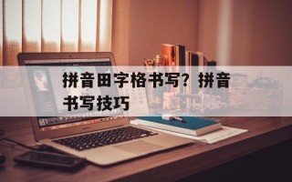 拼音田字格书写？拼音书写技巧