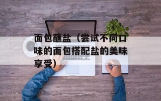 面包蘸盐（尝试不同口味的面包搭配盐的美味享受）