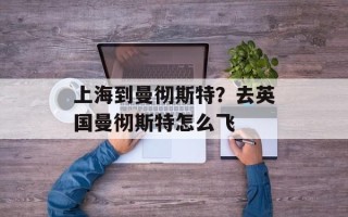 上海到曼彻斯特？去英国曼彻斯特怎么飞