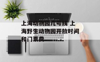 上海动物园几号线 上海野生动物园开放时间和门票费