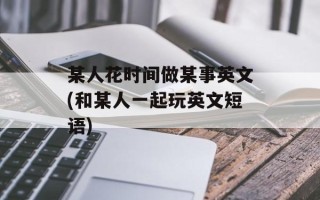 某人花时间做某事英文(和某人一起玩英文短语)