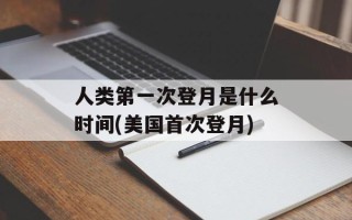 人类第一次登月是什么时间(美国首次登月)