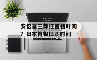 安倍晋三郎任首相时间？日本首相任职时间