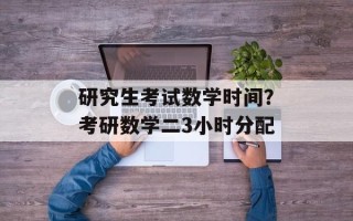 研究生考试数学时间？考研数学二3小时分配