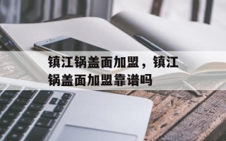 镇江锅盖面加盟，镇江锅盖面加盟靠谱吗