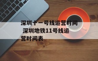 深圳十一号线运营时间 深圳地铁11号线运营时间表