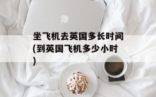 坐飞机去英国多长时间(到英国飞机多少小时)