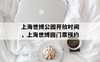 上海世博公园开放时间，上海世博园门票预约