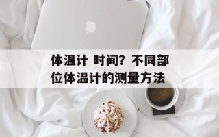 体温计 时间？不同部位体温计的测量方法