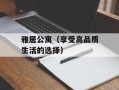 雅居公寓（享受高品质生活的选择）