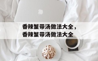 香辣蟹带汤做法大全，香辣蟹带汤做法大全