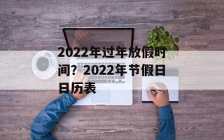 2022年过年放假时间？2022年节假日日历表